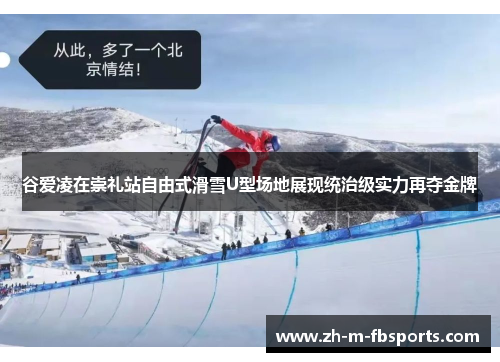 谷爱凌在崇礼站自由式滑雪U型场地展现统治级实力再夺金牌