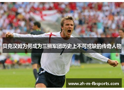 贝克汉姆为何成为三狮军团历史上不可或缺的传奇人物 贝克汉姆为何成为三狮军团历史上不可或缺的传奇人物