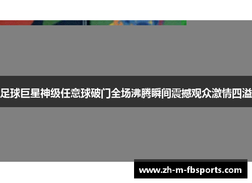 足球巨星神级任意球破门全场沸腾瞬间震撼观众激情四溢 足球巨星神级任意球破门全场沸腾瞬间震撼观众激情四溢