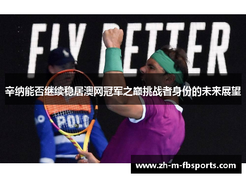 辛纳能否继续稳居澳网冠军之巅挑战者身份的未来展望 辛纳能否继续稳居澳网冠军之巅挑战者身份的未来展望