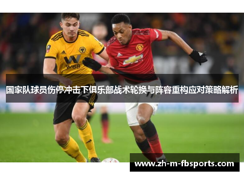 国家队球员伤停冲击下俱乐部战术轮换与阵容重构应对策略解析