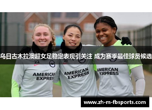 乌日古木拉澳超女足稳定表现引关注 成为赛季最佳球员候选