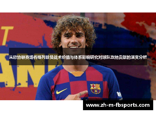 从欧协联赛场看格列兹曼战术价值与体系影响研究对球队攻防贡献的演变分析