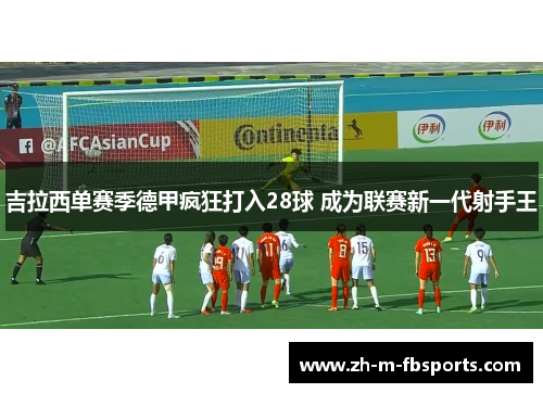 吉拉西单赛季德甲疯狂打入28球 成为联赛新一代射手王