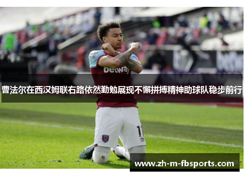 曹法尔在西汉姆联右路依然勤勉展现不懈拼搏精神助球队稳步前行