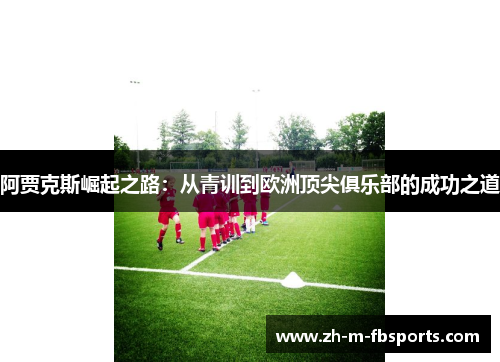 阿贾克斯崛起之路：从青训到欧洲顶尖俱乐部的成功之道