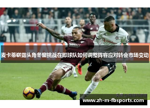 麦卡蒂崭露头角冬窗挑战在即球队如何调整阵容应对转会市场变动 麦卡蒂崭露头角冬窗挑战在即球队如何调整阵容应对转会市场变动