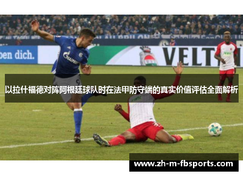 以拉什福德对阵阿根廷球队时在法甲防守端的真实价值评估全面解析 以拉什福德对阵阿根廷球队时在法甲防守端的真实价值评估全面解析