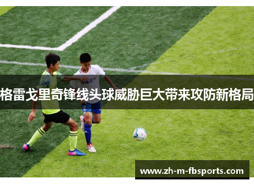 格雷戈里奇锋线头球威胁巨大带来攻防新格局