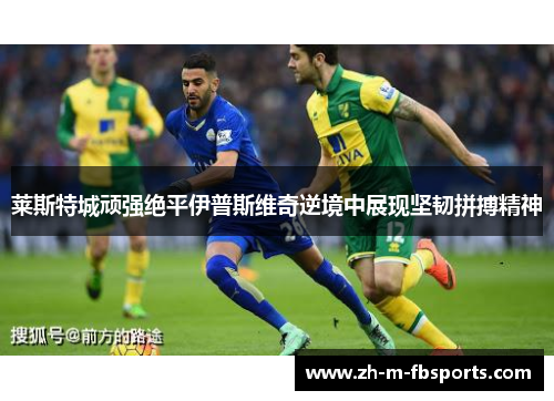莱斯特城顽强绝平伊普斯维奇逆境中展现坚韧拼搏精神 莱斯特城顽强绝平伊普斯维奇逆境中展现坚韧拼搏精神