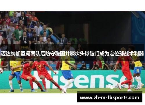 迈达纳加盟河南队后防守稳固并屡次头球破门成为定位球战术利器 迈达纳加盟河南队后防守稳固并屡次头球破门成为定位球战术利器