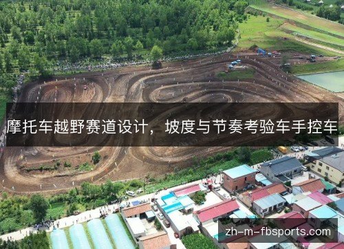 摩托车越野赛道设计，坡度与节奏考验车手控车